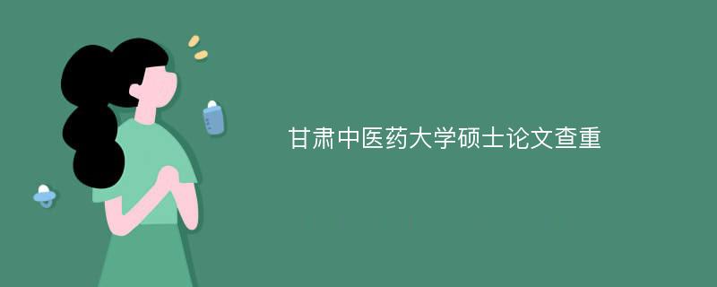 甘肃中医药大学硕士论文查重