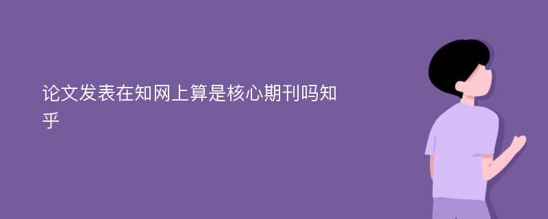 论文发表在知网上算是核心期刊吗知乎