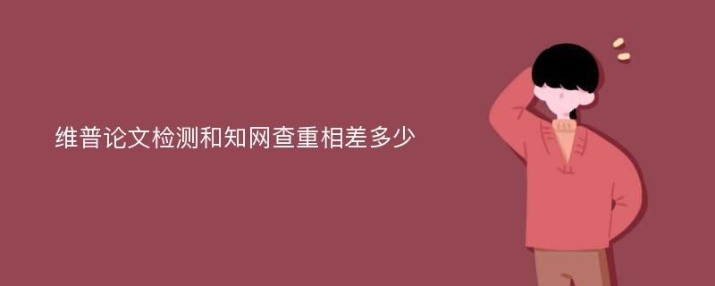 维普论文检测和知网查重相差多少