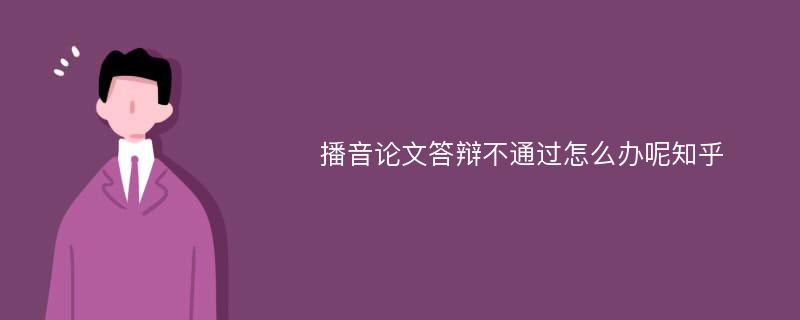 播音论文答辩不通过怎么办呢知乎