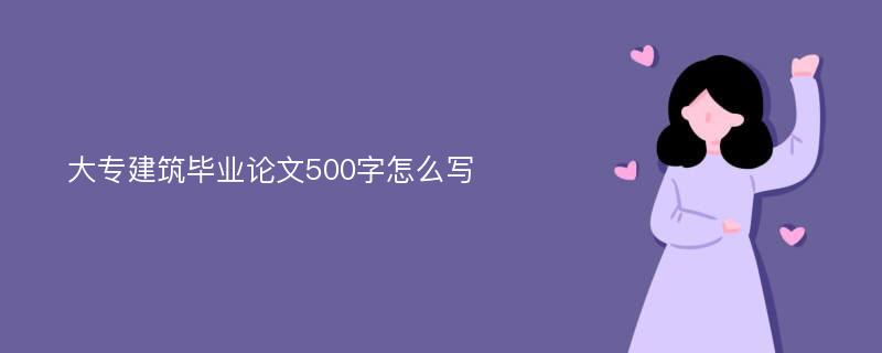 大专建筑毕业论文500字怎么写