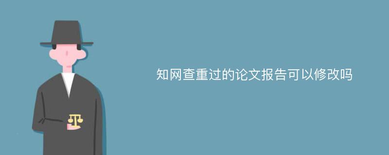 知网查重过的论文报告可以修改吗