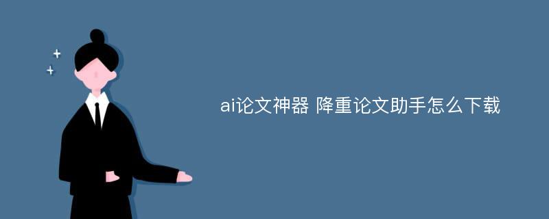 ai论文神器 降重论文助手怎么下载