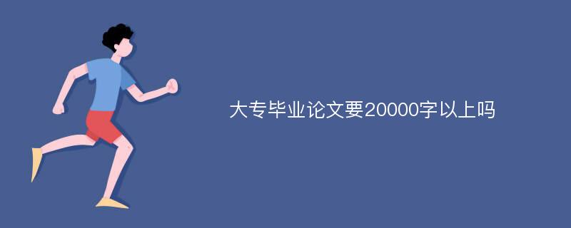 大专毕业论文要20000字以上吗