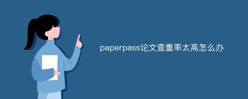 paperpass论文查重率太高怎么办