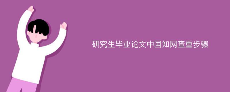 研究生毕业论文中国知网查重步骤