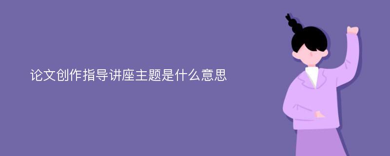 论文创作指导讲座主题是什么意思