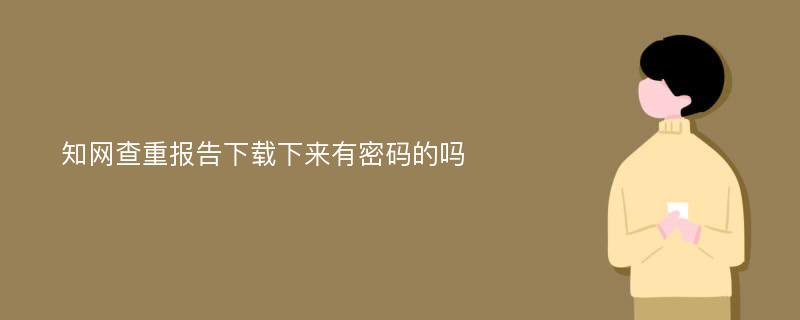 知网查重报告下载下来有密码的吗