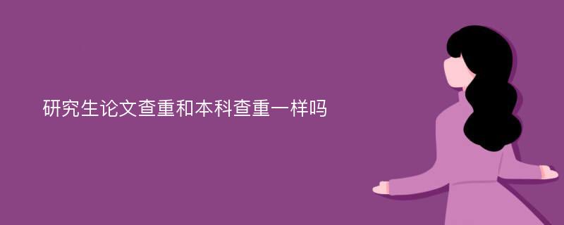 研究生论文查重和本科查重一样吗