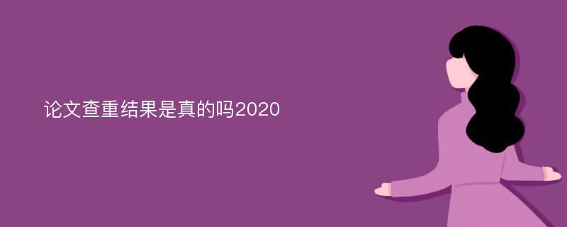 论文查重结果是真的吗2020