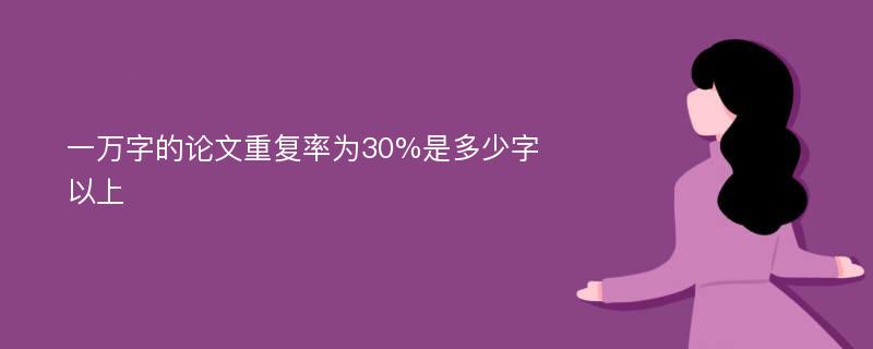 一万字的论文重复率为30%是多少字以上