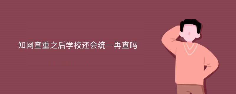 知网查重之后学校还会统一再查吗