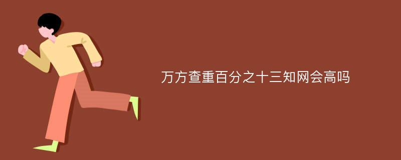 万方查重百分之十三知网会高吗