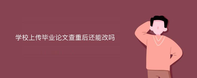 学校上传毕业论文查重后还能改吗