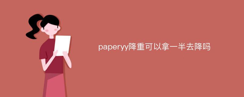 paperyy降重可以拿一半去降吗