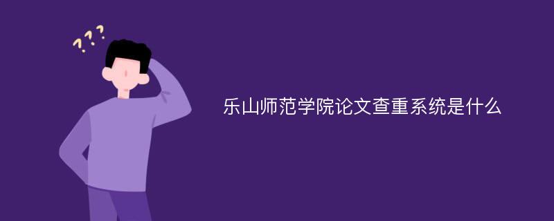 乐山师范学院论文查重系统是什么