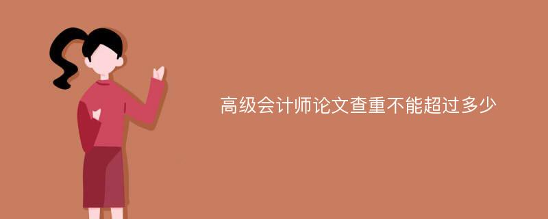 高级会计师论文查重不能超过多少