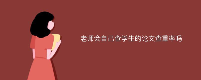 老师会自己查学生的论文查重率吗