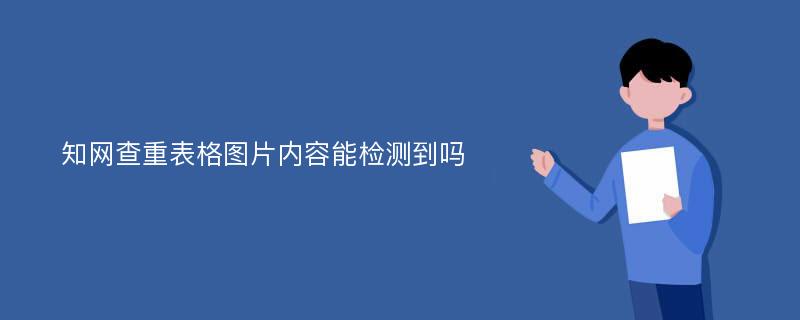 知网查重表格图片内容能检测到吗