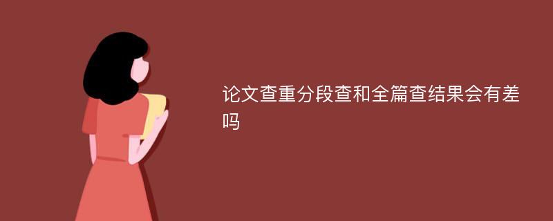 论文查重分段查和全篇查结果会有差吗