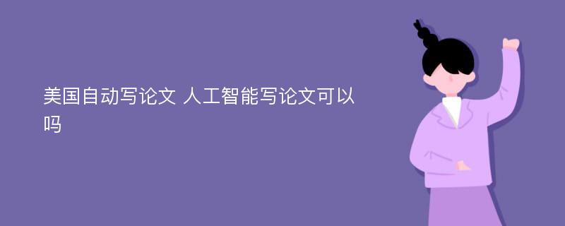 美国自动写论文 人工智能写论文可以吗