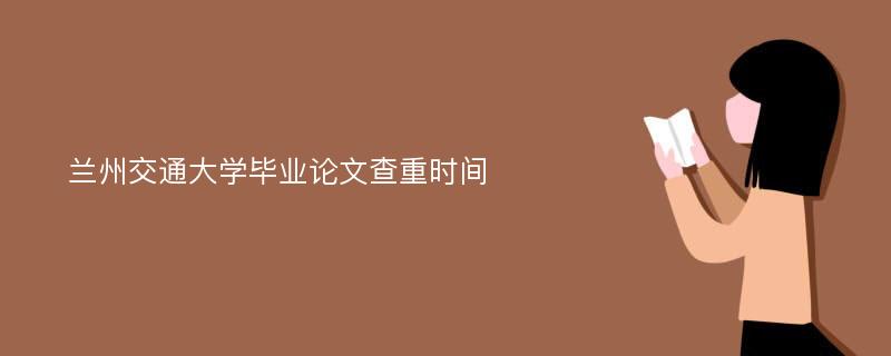 兰州交通大学毕业论文查重时间