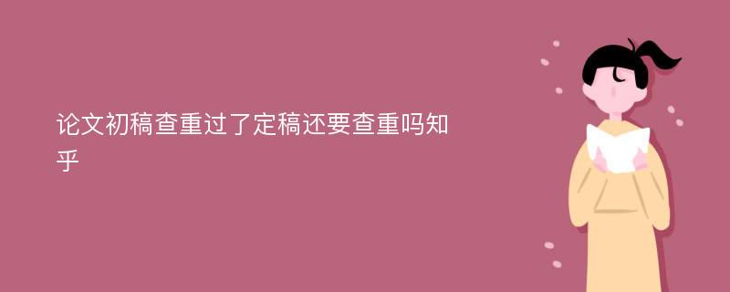 论文初稿查重过了定稿还要查重吗知乎