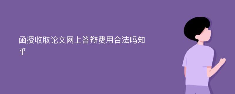 函授收取论文网上答辩费用合法吗知乎