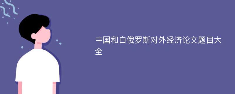 中国和白俄罗斯对外经济论文题目大全