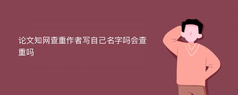 论文知网查重作者写自己名字吗会查重吗