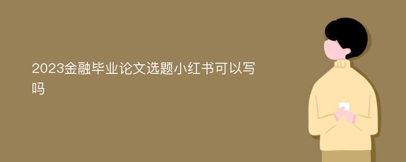 2023金融毕业论文选题小红书可以写吗