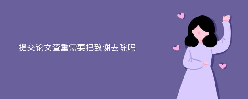 提交论文查重需要把致谢去除吗