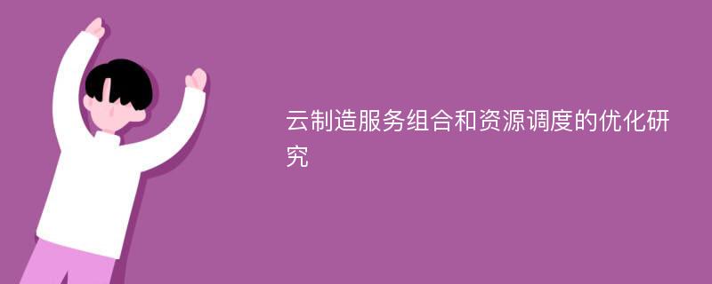 云制造服务组合和资源调度的优化研究