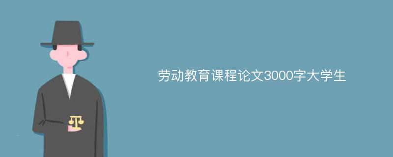 劳动教育课程论文3000字大学生