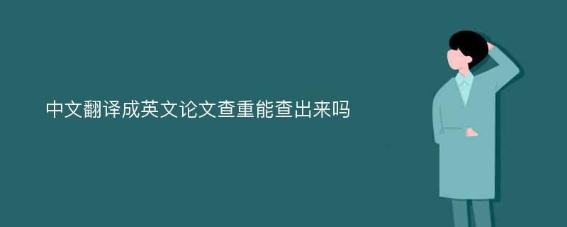 中文翻译成英文论文查重能查出来吗