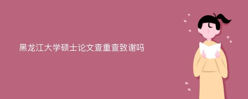 黑龙江大学硕士论文查重查致谢吗