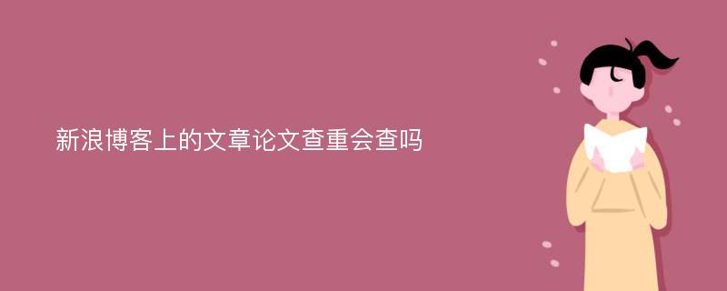 新浪博客上的文章论文查重会查吗