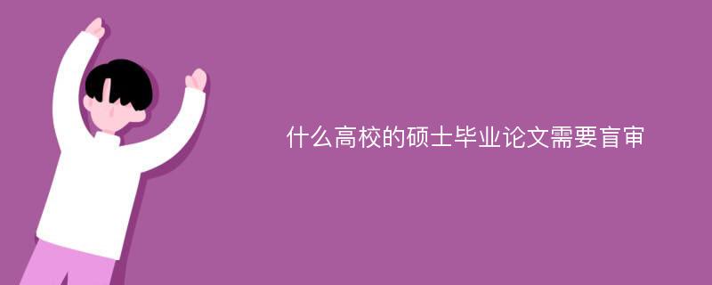 什么高校的硕士毕业论文需要盲审