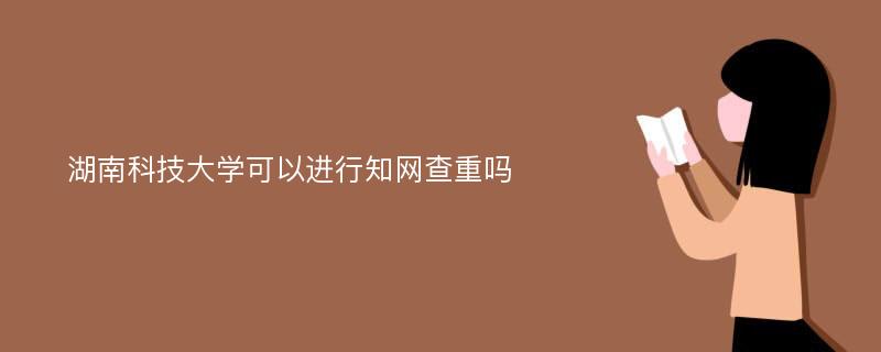 湖南科技大学可以进行知网查重吗