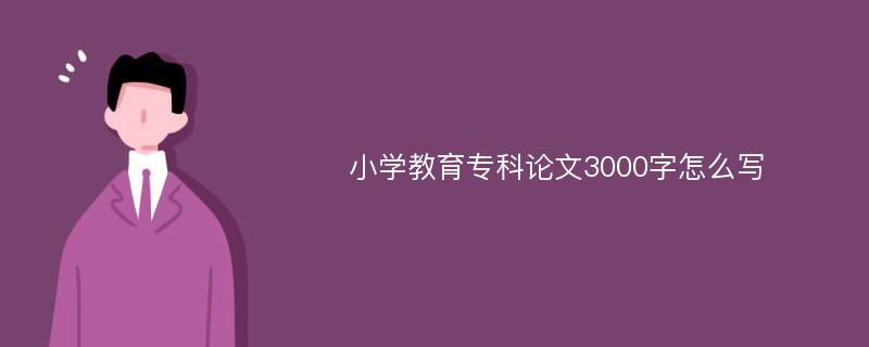 小学教育专科论文3000字怎么写