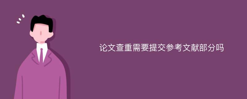 论文查重需要提交参考文献部分吗