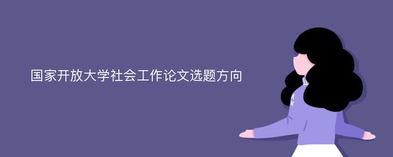 国家开放大学社会工作论文选题方向