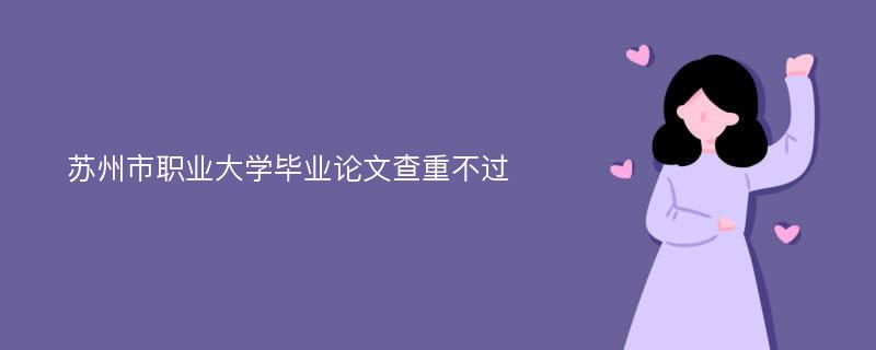 苏州市职业大学毕业论文查重不过