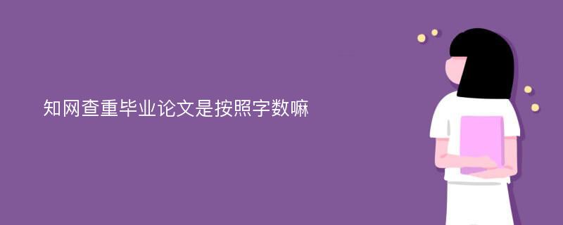 知网查重毕业论文是按照字数嘛