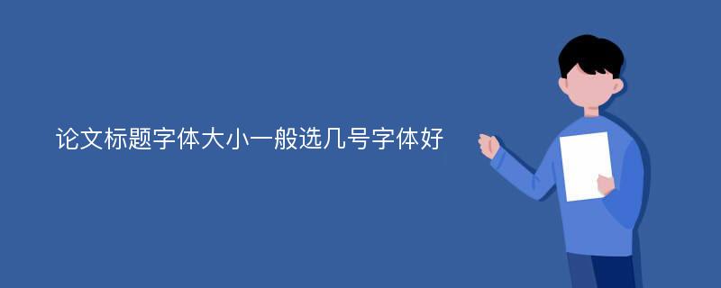 论文标题字体大小一般选几号字体好