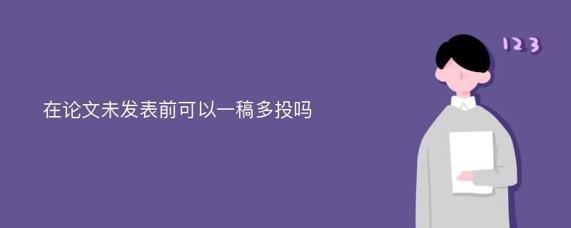 在论文未发表前可以一稿多投吗