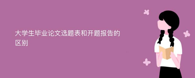 大学生毕业论文选题表和开题报告的区别