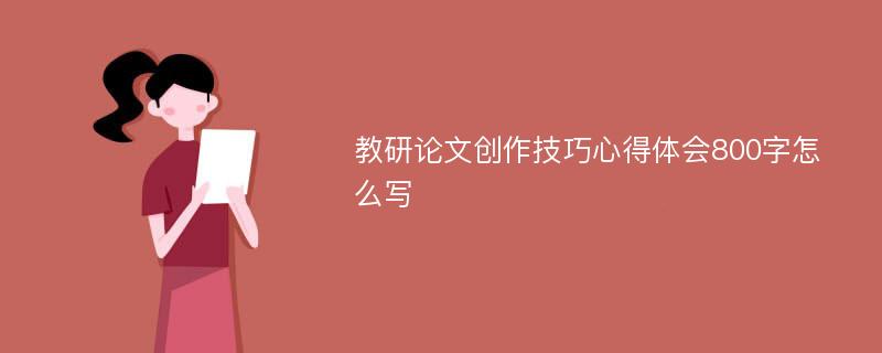 教研论文创作技巧心得体会800字怎么写