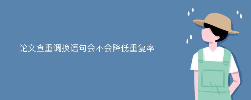 论文查重调换语句会不会降低重复率