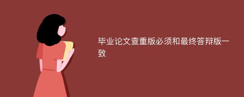 毕业论文查重版必须和最终答辩版一致